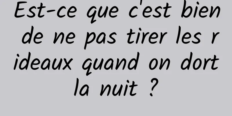 Est-ce que c'est bien de ne pas tirer les rideaux quand on dort la nuit ? 