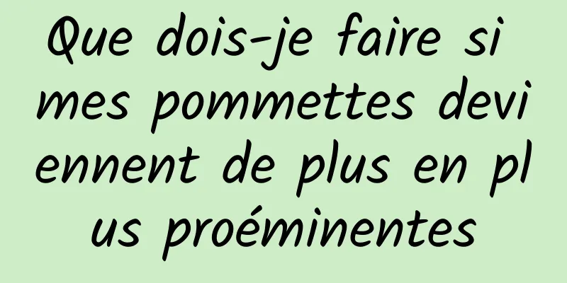 Que dois-je faire si mes pommettes deviennent de plus en plus proéminentes