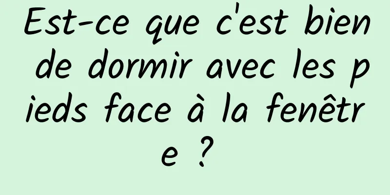 Est-ce que c'est bien de dormir avec les pieds face à la fenêtre ? 