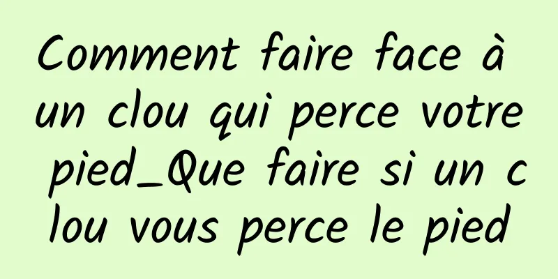 Comment faire face à un clou qui perce votre pied_Que faire si un clou vous perce le pied