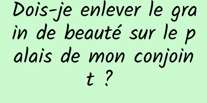 Dois-je enlever le grain de beauté sur le palais de mon conjoint ? 