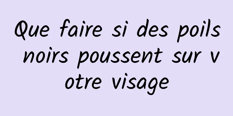 Que faire si des poils noirs poussent sur votre visage