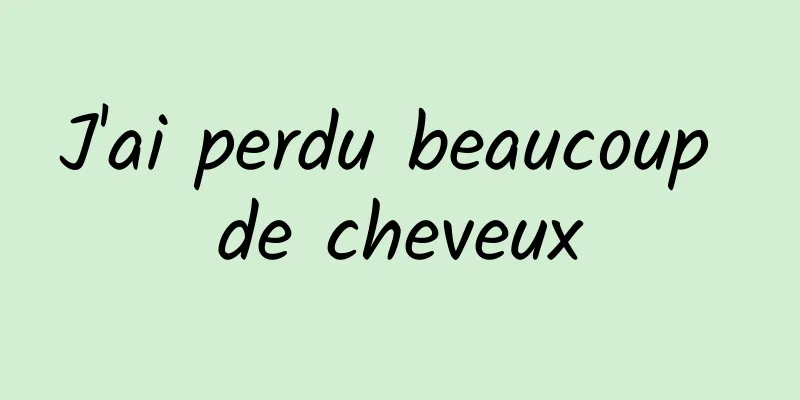 J'ai perdu beaucoup de cheveux