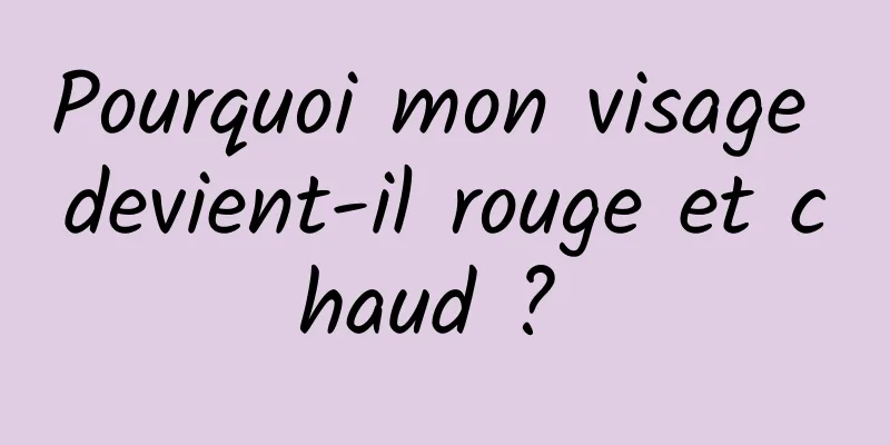 Pourquoi mon visage devient-il rouge et chaud ? 
