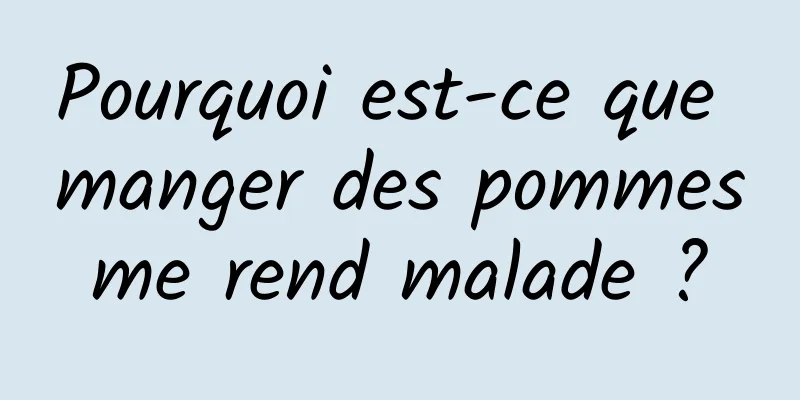 Pourquoi est-ce que manger des pommes me rend malade ? 
