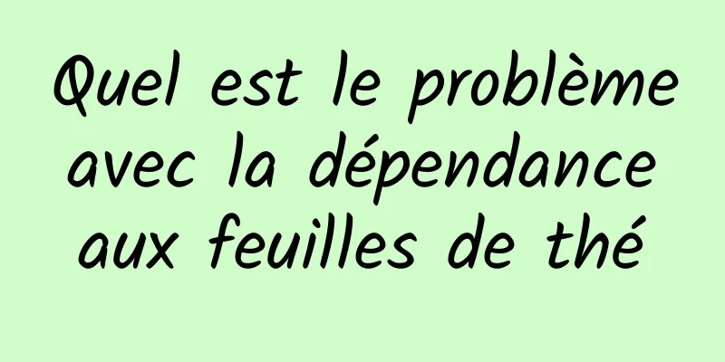 Quel est le problème avec la dépendance aux feuilles de thé