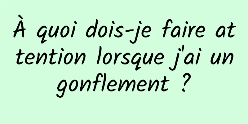 À quoi dois-je faire attention lorsque j'ai un gonflement ? 