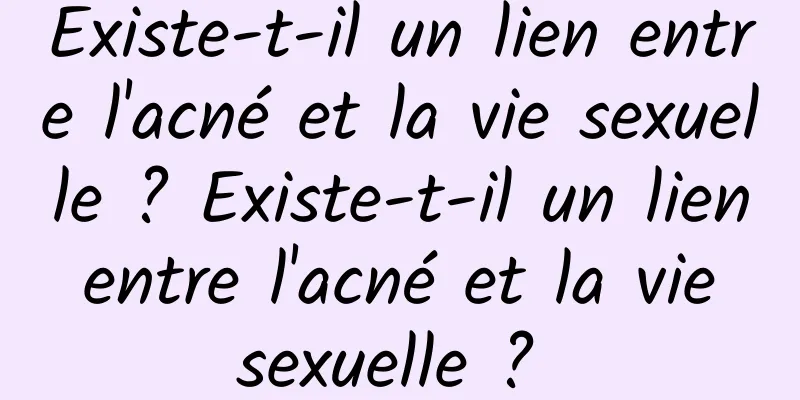 Existe-t-il un lien entre l'acné et la vie sexuelle ? Existe-t-il un lien entre l'acné et la vie sexuelle ? 