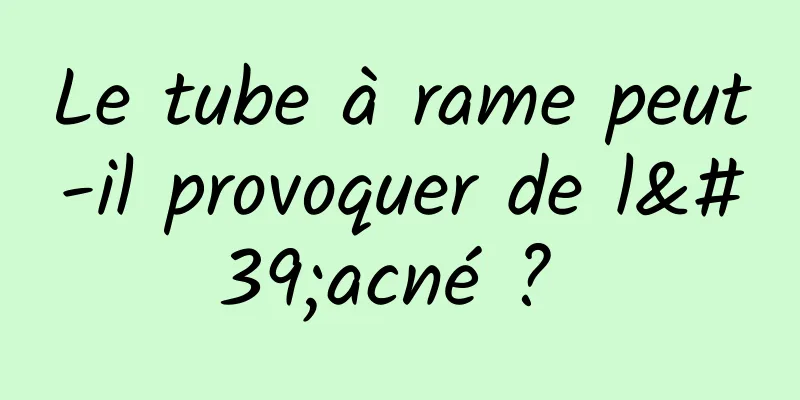 Le tube à rame peut-il provoquer de l'acné ? 