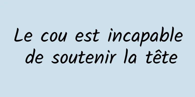 Le cou est incapable de soutenir la tête