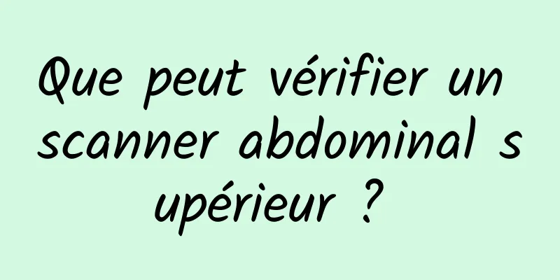 Que peut vérifier un scanner abdominal supérieur ? 