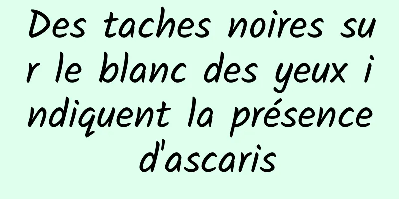 Des taches noires sur le blanc des yeux indiquent la présence d'ascaris