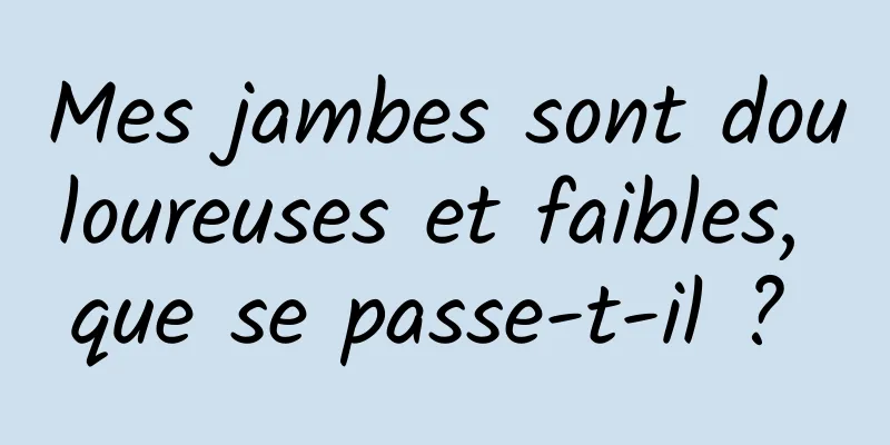 Mes jambes sont douloureuses et faibles, que se passe-t-il ? 