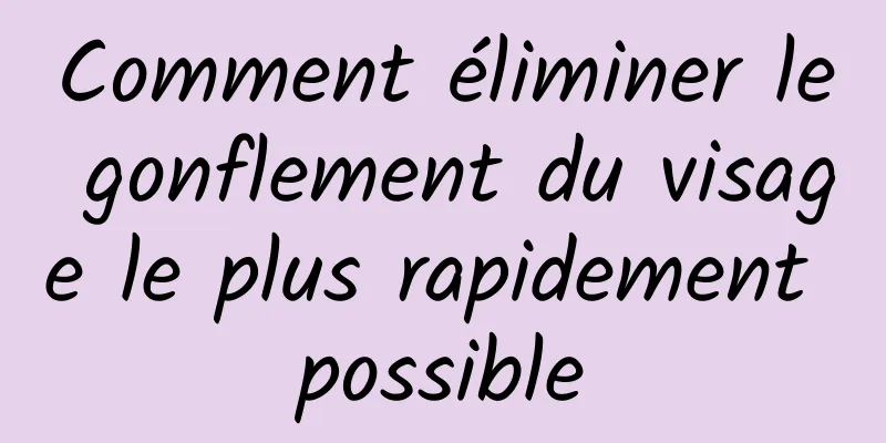 Comment éliminer le gonflement du visage le plus rapidement possible