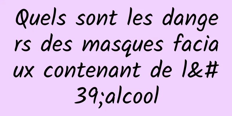 Quels sont les dangers des masques faciaux contenant de l'alcool