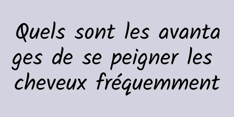 Quels sont les avantages de se peigner les cheveux fréquemment