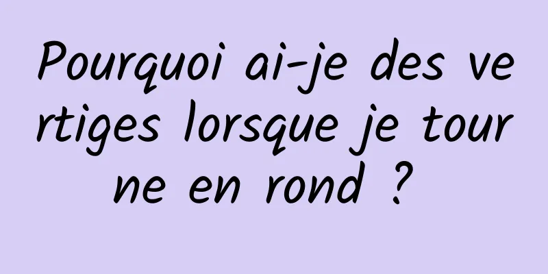 Pourquoi ai-je des vertiges lorsque je tourne en rond ? 