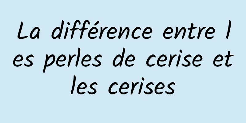 La différence entre les perles de cerise et les cerises 