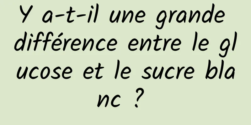 Y a-t-il une grande différence entre le glucose et le sucre blanc ? 