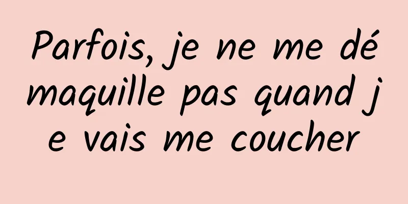 Parfois, je ne me démaquille pas quand je vais me coucher