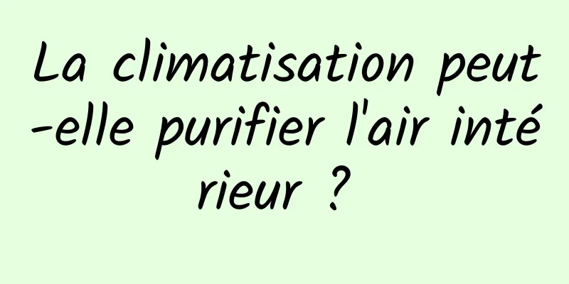 La climatisation peut-elle purifier l'air intérieur ? 