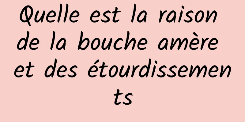 Quelle est la raison de la bouche amère et des étourdissements