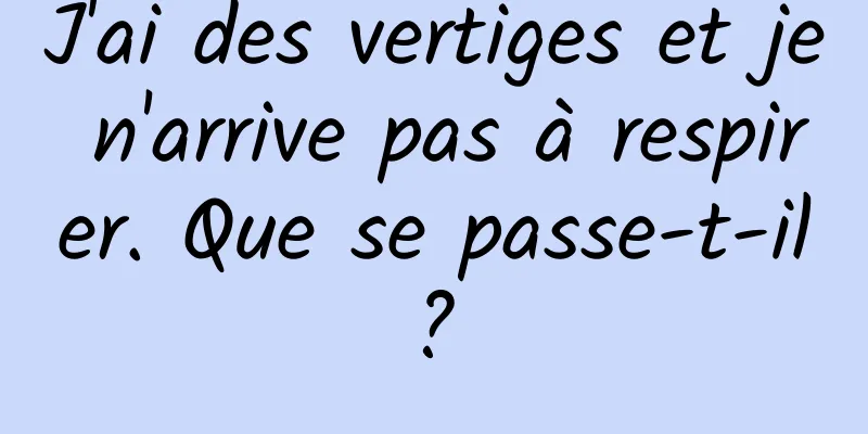 J'ai des vertiges et je n'arrive pas à respirer. Que se passe-t-il ? 