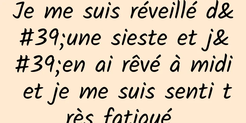 Je me suis réveillé d'une sieste et j'en ai rêvé à midi et je me suis senti très fatigué 