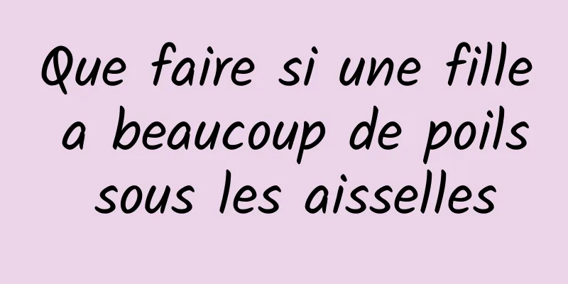 Que faire si une fille a beaucoup de poils sous les aisselles
