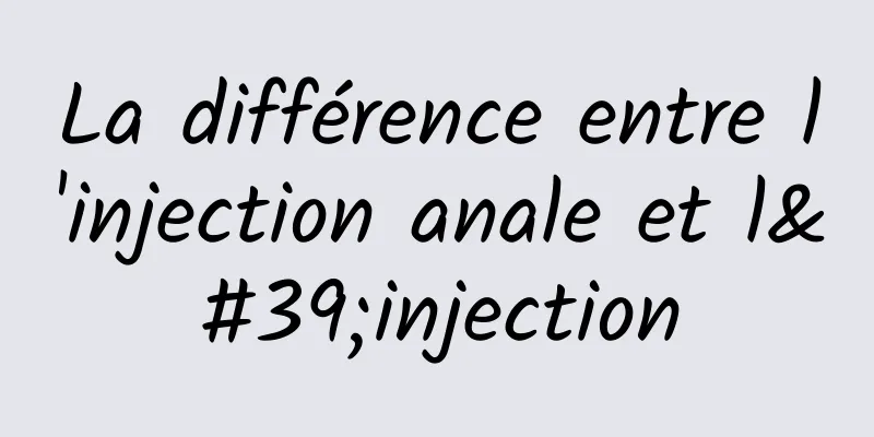 La différence entre l'injection anale et l'injection