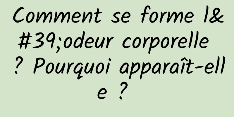 Comment se forme l'odeur corporelle ? Pourquoi apparaît-elle ? 
