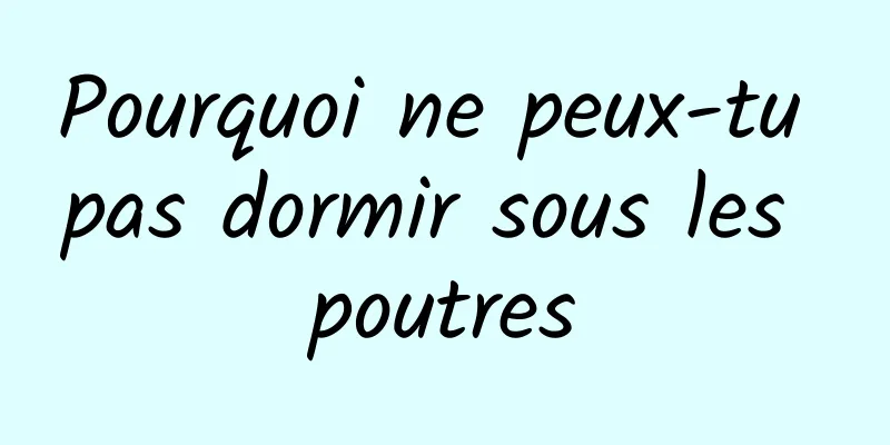 Pourquoi ne peux-tu pas dormir sous les poutres