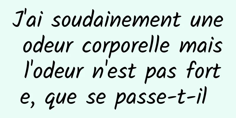 J'ai soudainement une odeur corporelle mais l'odeur n'est pas forte, que se passe-t-il 