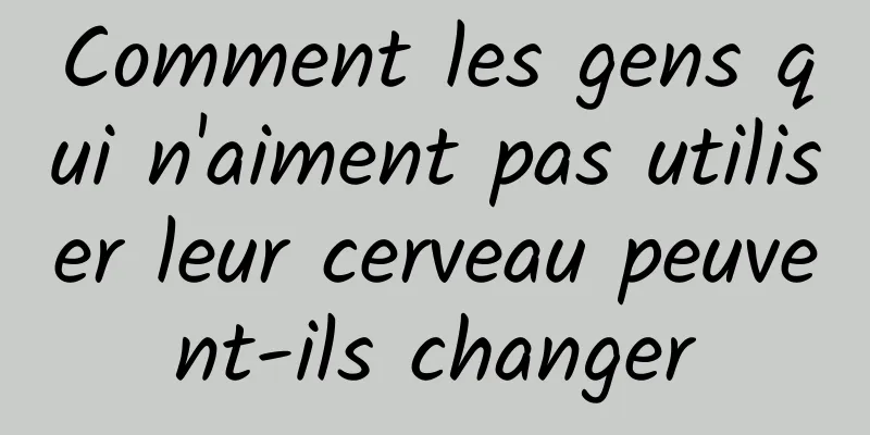 Comment les gens qui n'aiment pas utiliser leur cerveau peuvent-ils changer