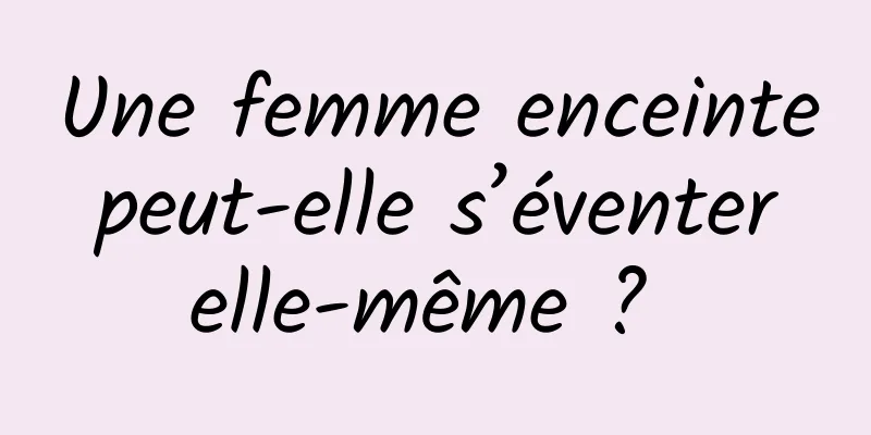 Une femme enceinte peut-elle s’éventer elle-même ? 