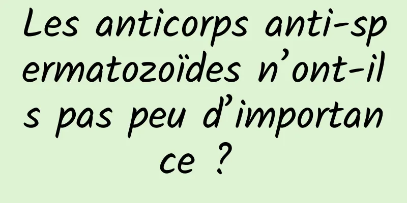 Les anticorps anti-spermatozoïdes n’ont-ils pas peu d’importance ? 