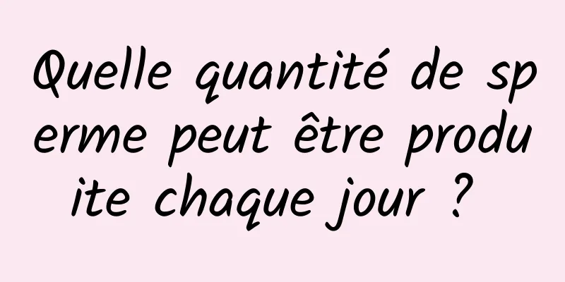 Quelle quantité de sperme peut être produite chaque jour ? 