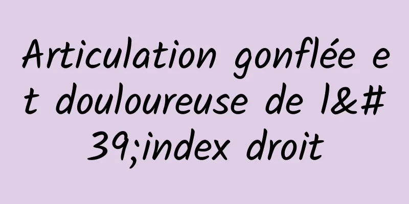 Articulation gonflée et douloureuse de l'index droit
