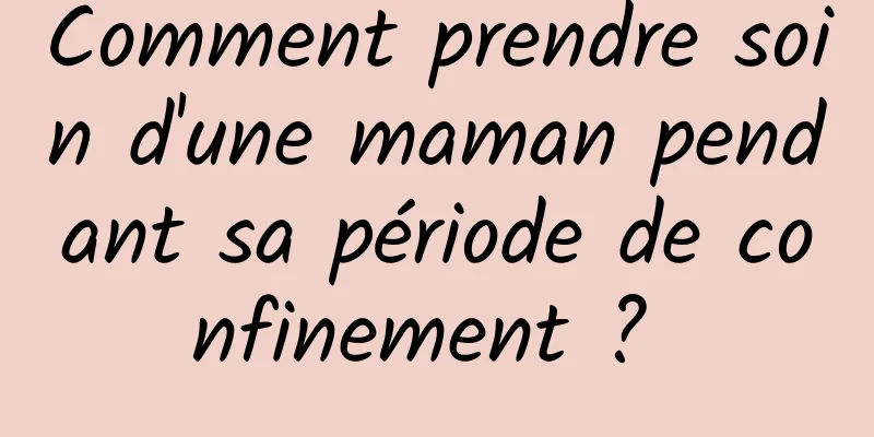 Comment prendre soin d'une maman pendant sa période de confinement ? 