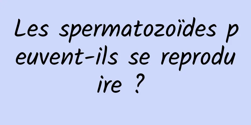 Les spermatozoïdes peuvent-ils se reproduire ? 