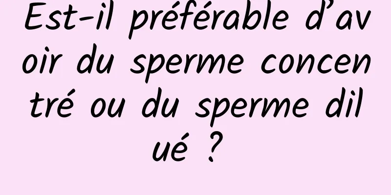 Est-il préférable d’avoir du sperme concentré ou du sperme dilué ? 