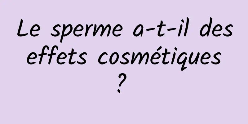 Le sperme a-t-il des effets cosmétiques ? 