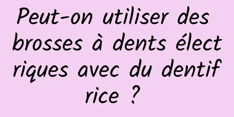 Peut-on utiliser des brosses à dents électriques avec du dentifrice ? 
