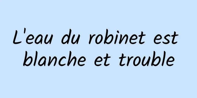 L'eau du robinet est blanche et trouble
