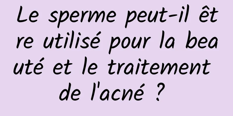 Le sperme peut-il être utilisé pour la beauté et le traitement de l'acné ? 