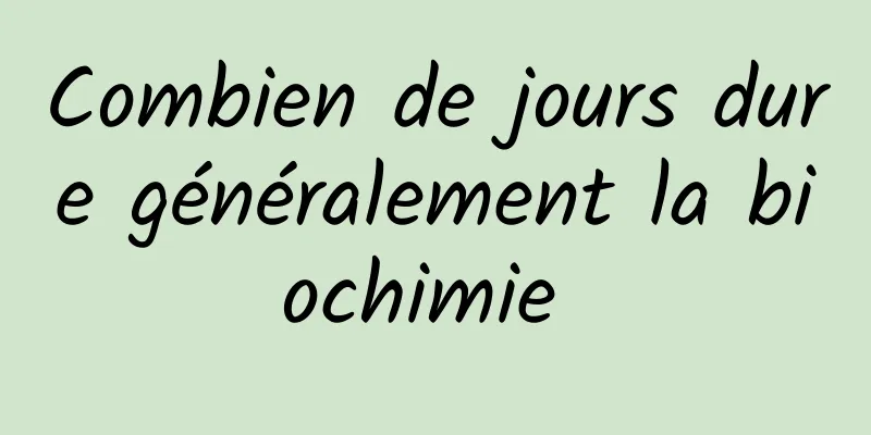 Combien de jours dure généralement la biochimie 