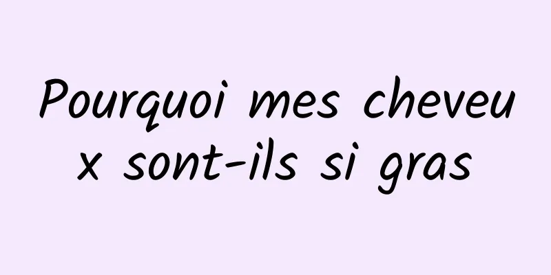Pourquoi mes cheveux sont-ils si gras