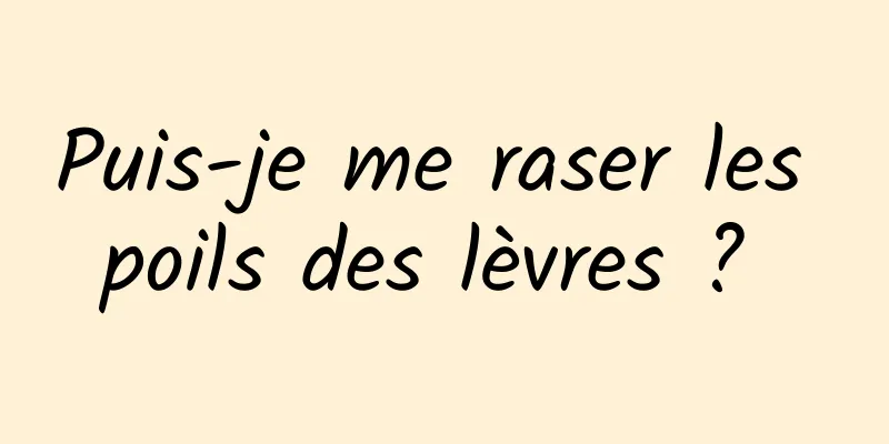 Puis-je me raser les poils des lèvres ? 