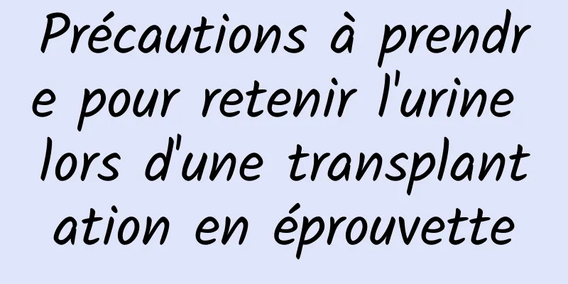 Précautions à prendre pour retenir l'urine lors d'une transplantation en éprouvette