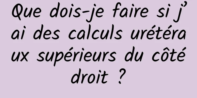 Que dois-je faire si j’ai des calculs urétéraux supérieurs du côté droit ? 